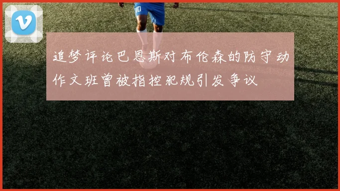 追梦评论巴恩斯对布伦森的防守动作文班曾被指控犯规引发争议