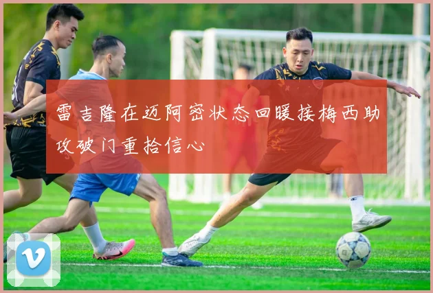 雷吉隆在迈阿密状态回暖接梅西助攻破门重拾信心
