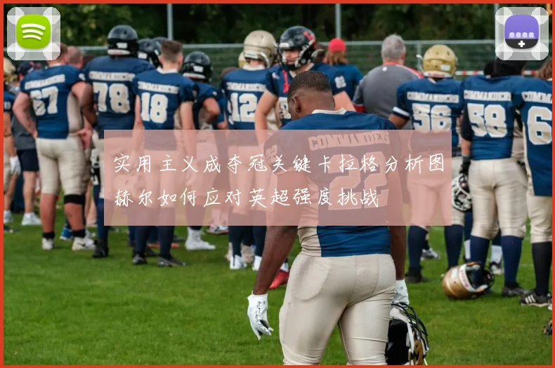 实用主义成夺冠关键卡拉格分析图赫尔如何应对英超强度挑战