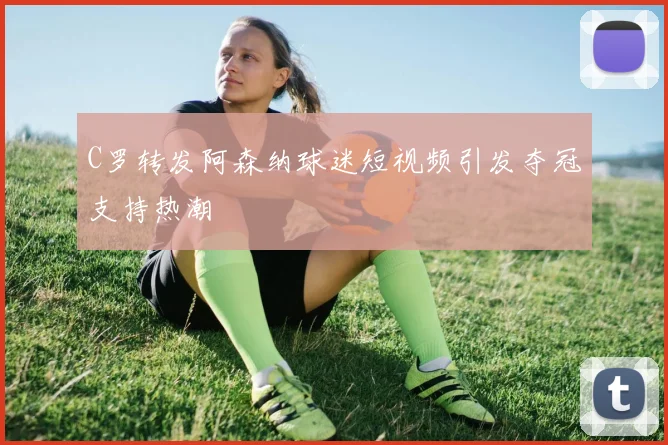 C罗转发阿森纳球迷短视频引发夺冠支持热潮