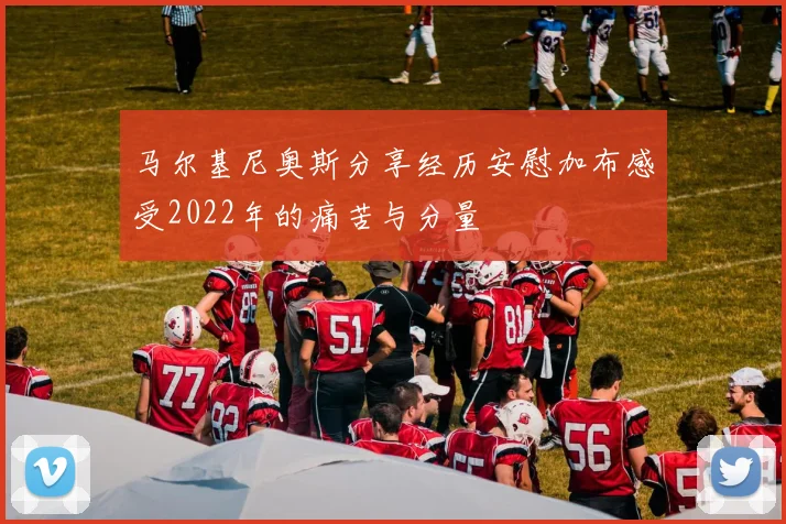 马尔基尼奥斯分享经历安慰加布感受2022年的痛苦与分量