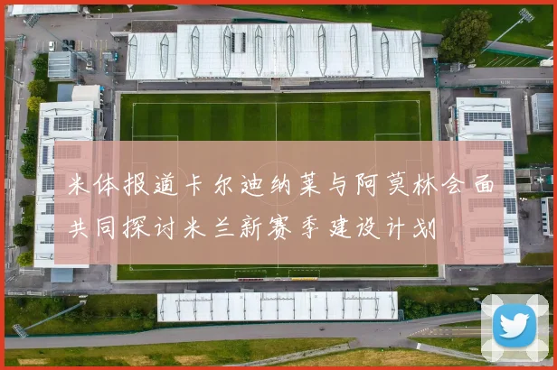 米体报道卡尔迪纳莱与阿莫林会面共同探讨米兰新赛季建设计划