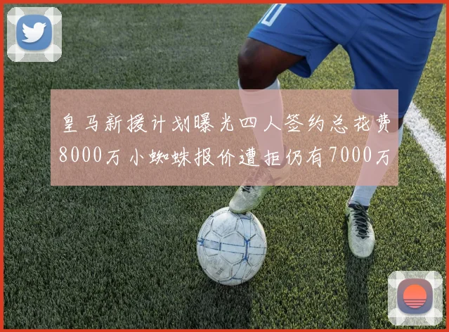 皇马新援计划曝光四人签约总花费8000万小蜘蛛报价遭拒仍有7000万预算