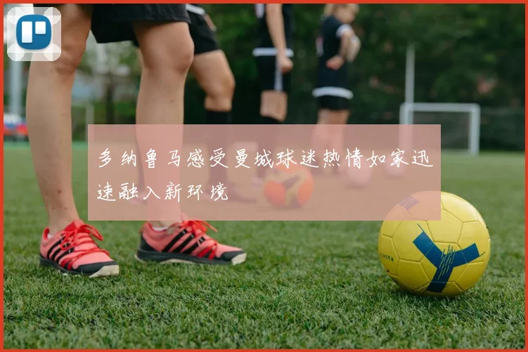 多纳鲁马感受曼城球迷热情如家迅速融入新环境