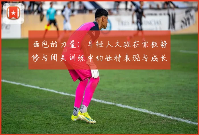 面包的力量：年轻人文班在宗教静修与闭关训练中的独特表现与成长