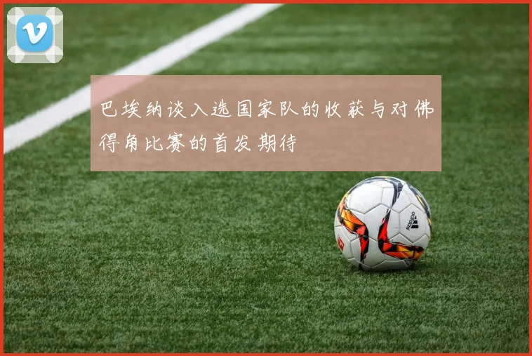 巴埃纳谈入选国家队的收获与对佛得角比赛的首发期待