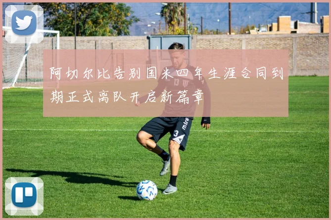 阿切尔比告别国米四年生涯合同到期正式离队开启新篇章