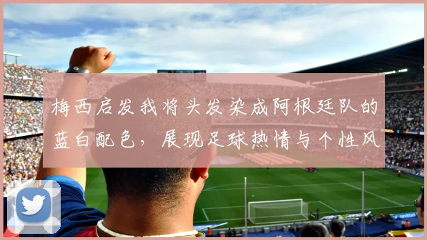 梅西启发我将头发染成阿根廷队的蓝白配色，展现足球热情与个性风采