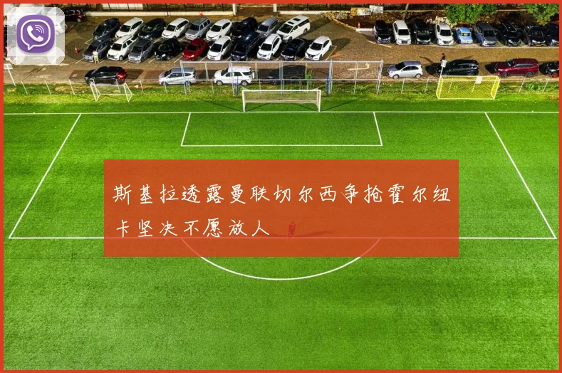 斯基拉透露曼联切尔西争抢霍尔纽卡坚决不愿放人