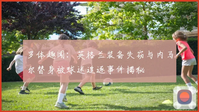 罗体趣闻：英格兰装备失窃与内马尔替身被球迷追逐事件揭秘