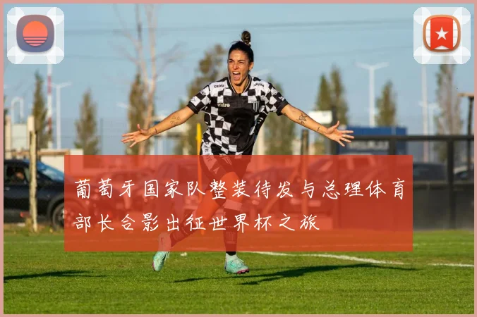 葡萄牙国家队整装待发与总理体育部长合影出征世界杯之旅