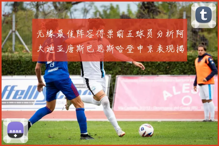 无缘最佳阵容得票前五球员分析阿夫迪亚唐斯巴恩斯哈登申京表现揭秘