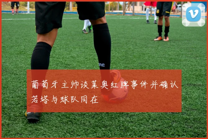 葡萄牙主帅谈莱奥红牌事件并确认若塔与球队同在